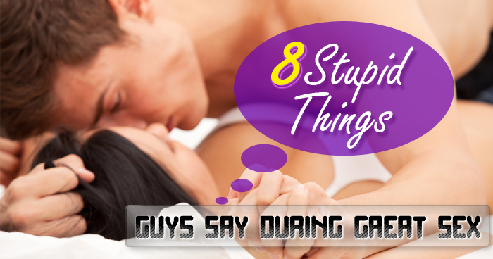 8 Stupid Things Guys Say During Great Sex