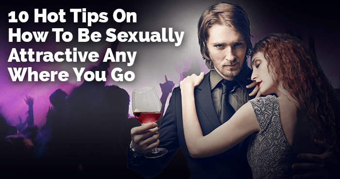 10 Hot Tips on How to Be Sexually Attractive Anywhere You Go